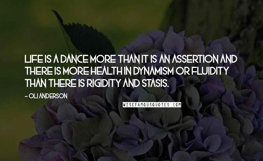 Oli Anderson Quotes: Life is a dance more than it is an assertion and there is more health in dynamism or fluidity than there is rigidity and stasis.