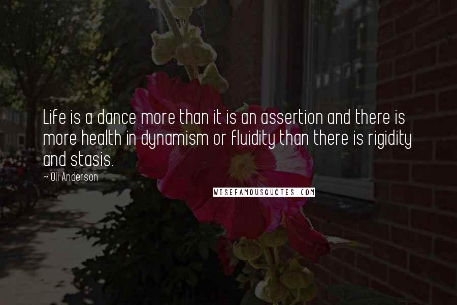 Oli Anderson Quotes: Life is a dance more than it is an assertion and there is more health in dynamism or fluidity than there is rigidity and stasis.