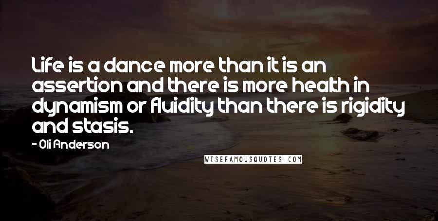 Oli Anderson Quotes: Life is a dance more than it is an assertion and there is more health in dynamism or fluidity than there is rigidity and stasis.