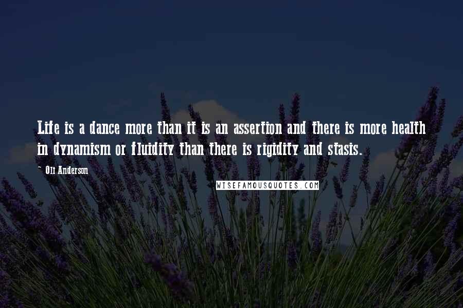 Oli Anderson Quotes: Life is a dance more than it is an assertion and there is more health in dynamism or fluidity than there is rigidity and stasis.