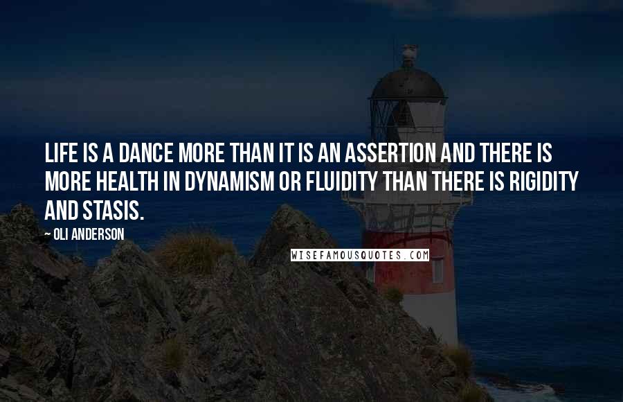 Oli Anderson Quotes: Life is a dance more than it is an assertion and there is more health in dynamism or fluidity than there is rigidity and stasis.