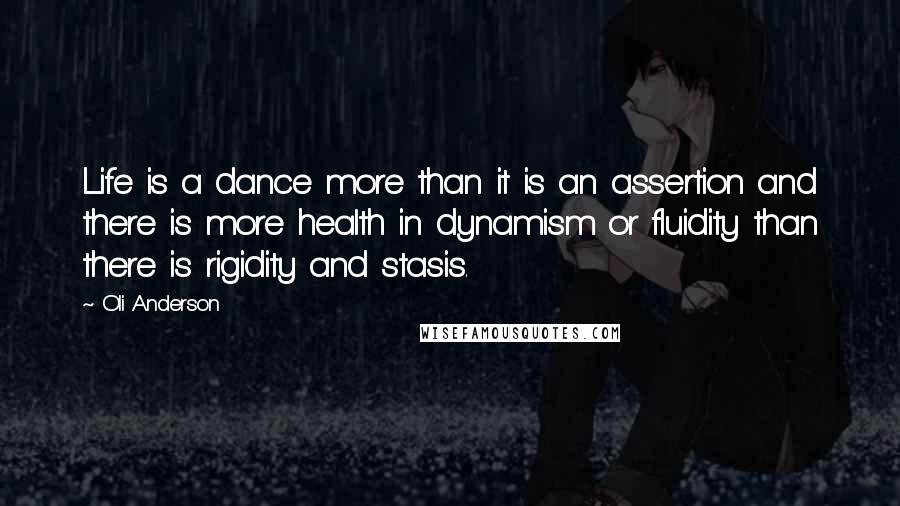 Oli Anderson Quotes: Life is a dance more than it is an assertion and there is more health in dynamism or fluidity than there is rigidity and stasis.