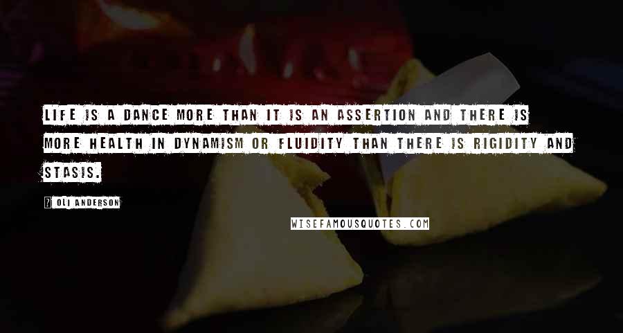 Oli Anderson Quotes: Life is a dance more than it is an assertion and there is more health in dynamism or fluidity than there is rigidity and stasis.