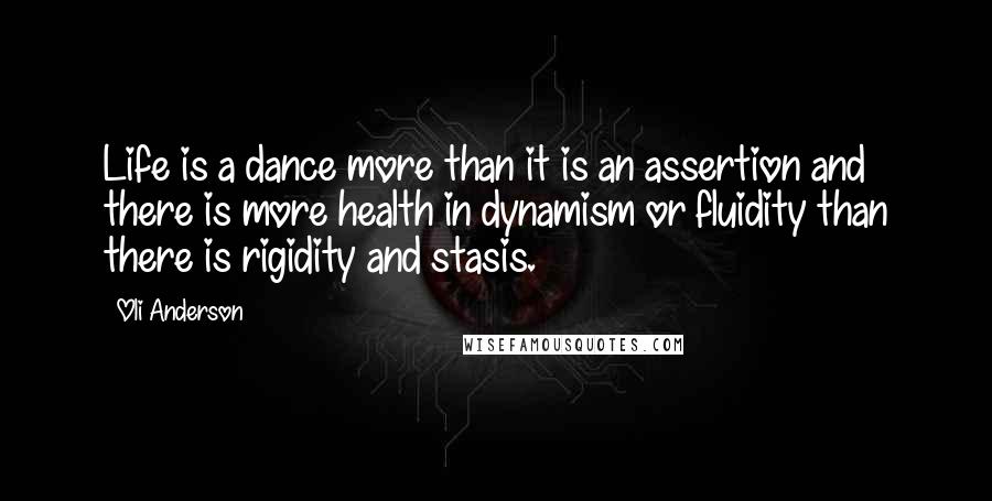 Oli Anderson Quotes: Life is a dance more than it is an assertion and there is more health in dynamism or fluidity than there is rigidity and stasis.