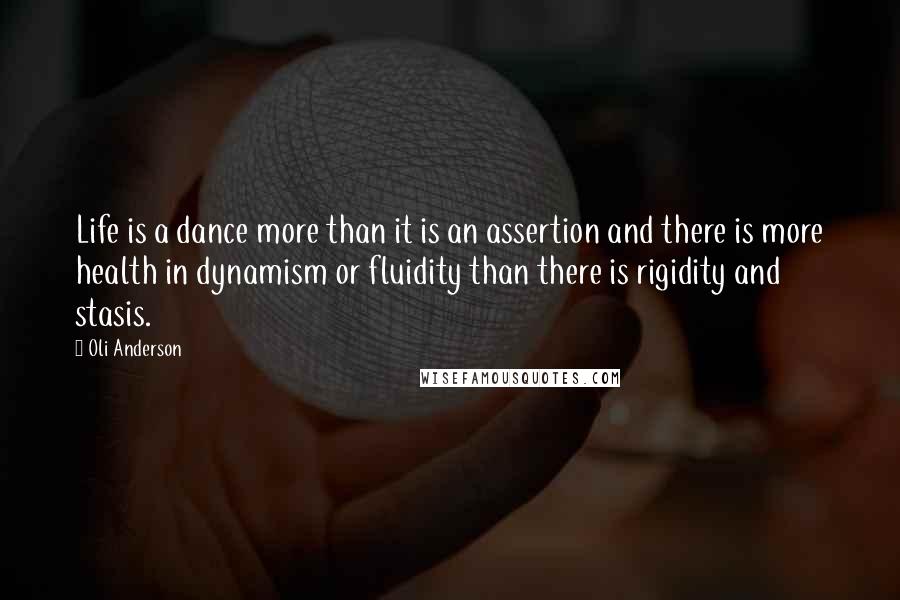 Oli Anderson Quotes: Life is a dance more than it is an assertion and there is more health in dynamism or fluidity than there is rigidity and stasis.