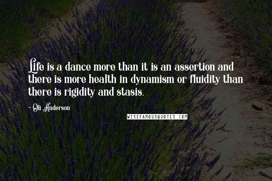 Oli Anderson Quotes: Life is a dance more than it is an assertion and there is more health in dynamism or fluidity than there is rigidity and stasis.