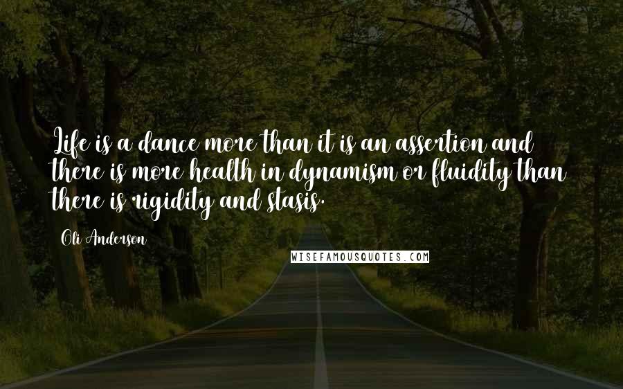 Oli Anderson Quotes: Life is a dance more than it is an assertion and there is more health in dynamism or fluidity than there is rigidity and stasis.
