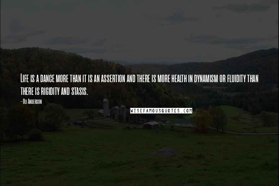 Oli Anderson Quotes: Life is a dance more than it is an assertion and there is more health in dynamism or fluidity than there is rigidity and stasis.