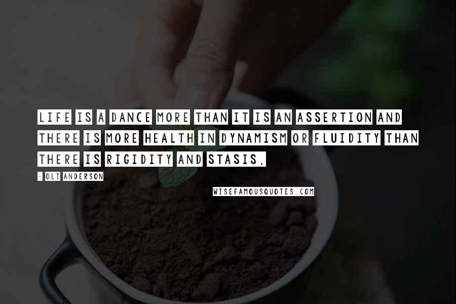 Oli Anderson Quotes: Life is a dance more than it is an assertion and there is more health in dynamism or fluidity than there is rigidity and stasis.