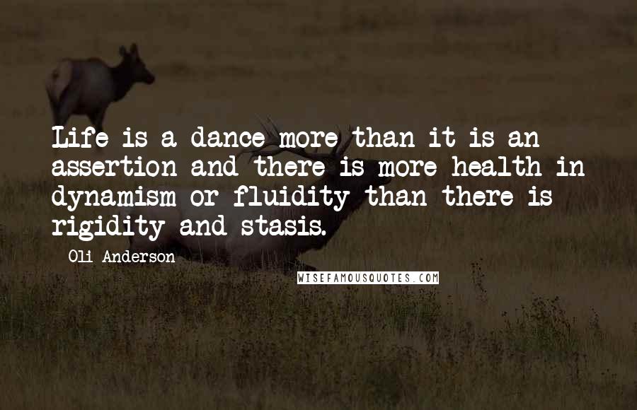 Oli Anderson Quotes: Life is a dance more than it is an assertion and there is more health in dynamism or fluidity than there is rigidity and stasis.