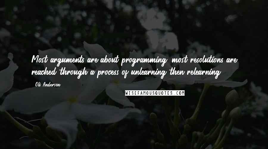 Oli Anderson Quotes: Most arguments are about programming; most resolutions are reached through a process of unlearning then relearning.