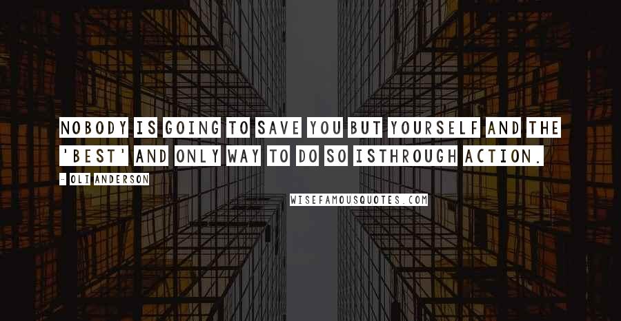 Oli Anderson Quotes: Nobody is going to save you but yourself and the 'best' and only way to do so isthrough action.