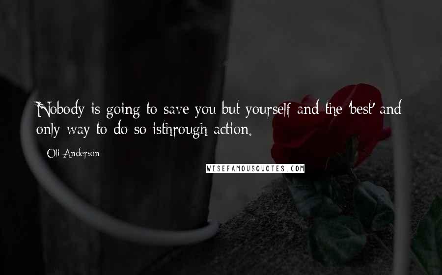 Oli Anderson Quotes: Nobody is going to save you but yourself and the 'best' and only way to do so isthrough action.