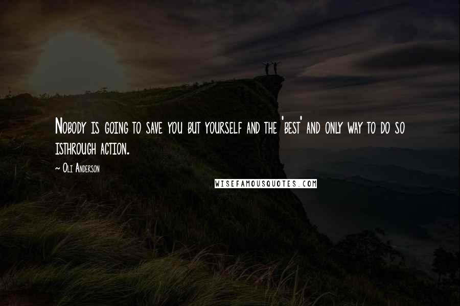 Oli Anderson Quotes: Nobody is going to save you but yourself and the 'best' and only way to do so isthrough action.