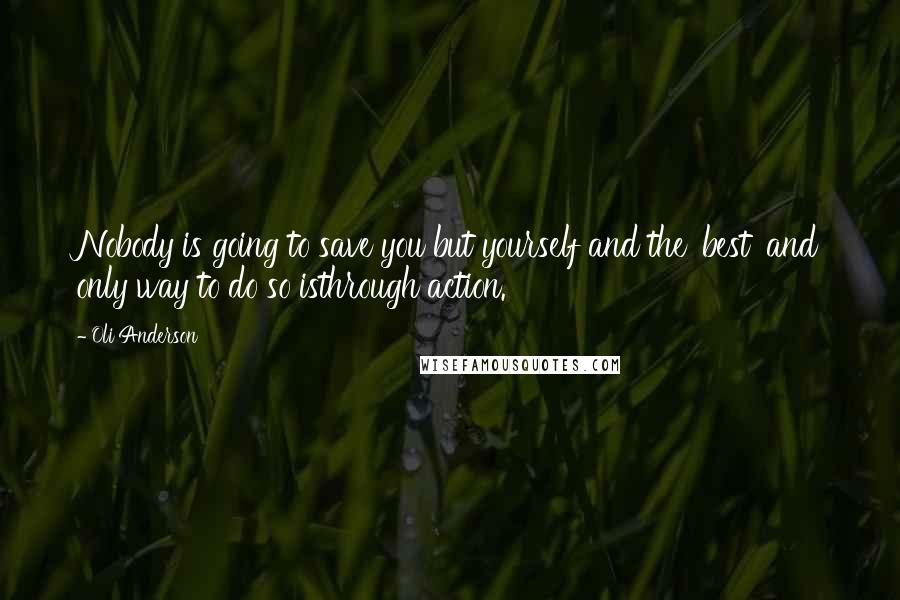 Oli Anderson Quotes: Nobody is going to save you but yourself and the 'best' and only way to do so isthrough action.