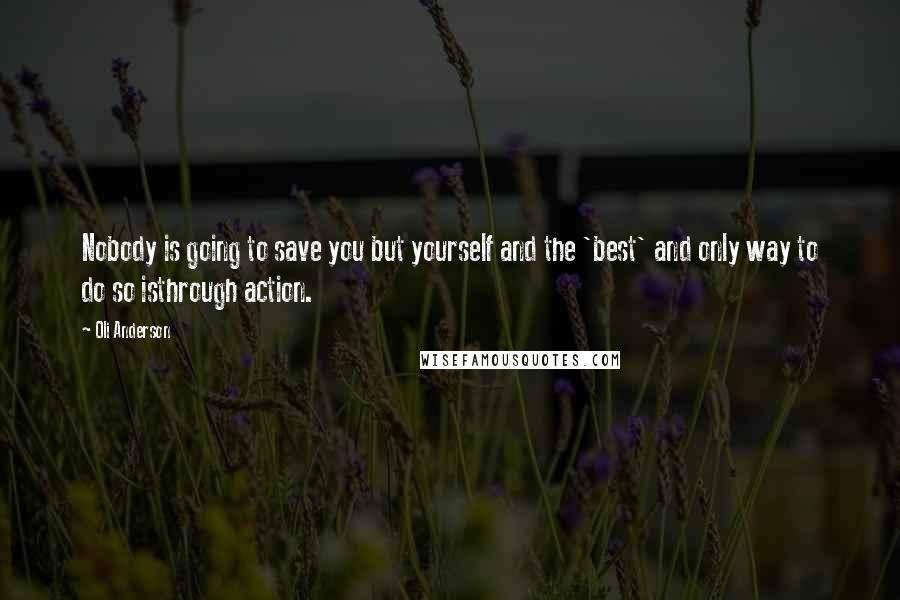 Oli Anderson Quotes: Nobody is going to save you but yourself and the 'best' and only way to do so isthrough action.