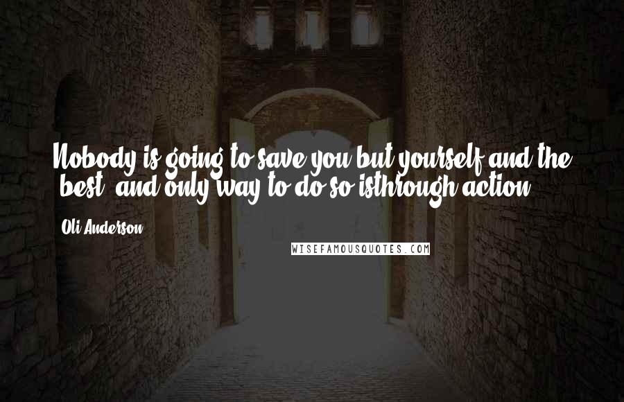 Oli Anderson Quotes: Nobody is going to save you but yourself and the 'best' and only way to do so isthrough action.