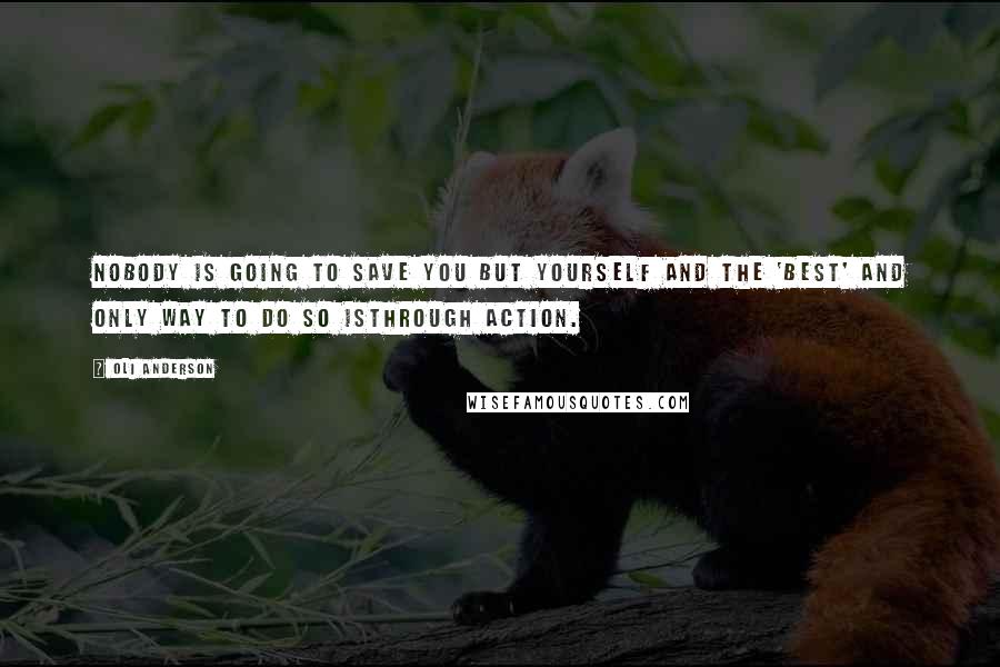 Oli Anderson Quotes: Nobody is going to save you but yourself and the 'best' and only way to do so isthrough action.