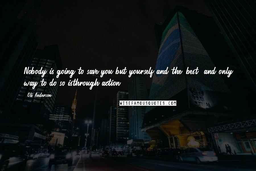 Oli Anderson Quotes: Nobody is going to save you but yourself and the 'best' and only way to do so isthrough action.