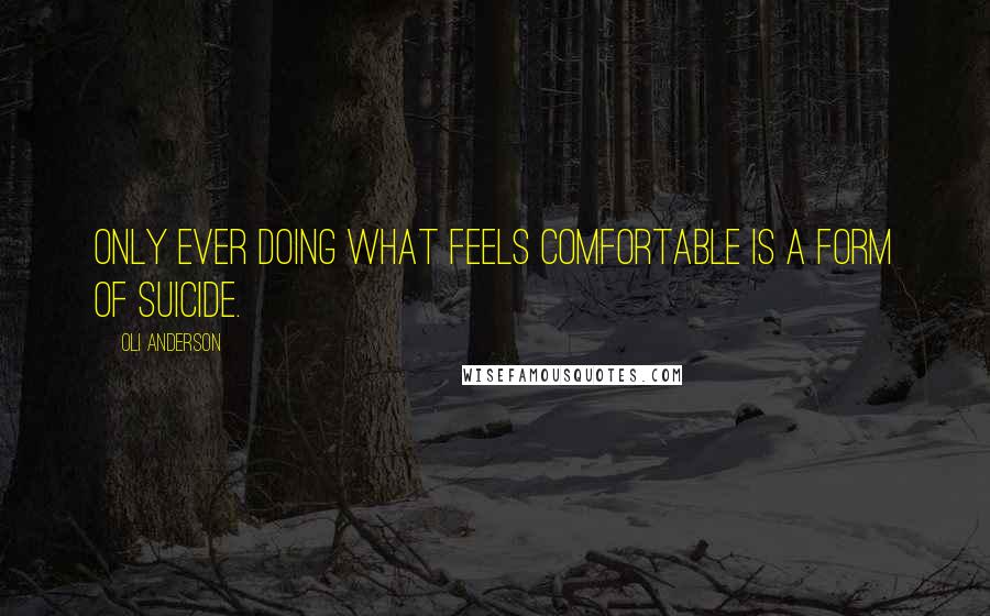 Oli Anderson Quotes: Only ever doing what feels comfortable is a form of suicide.