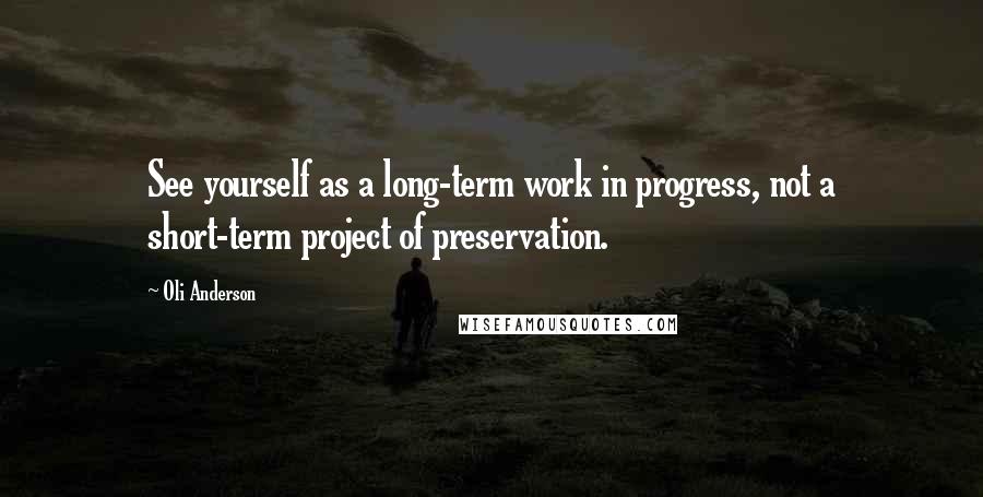 Oli Anderson Quotes: See yourself as a long-term work in progress, not a short-term project of preservation.