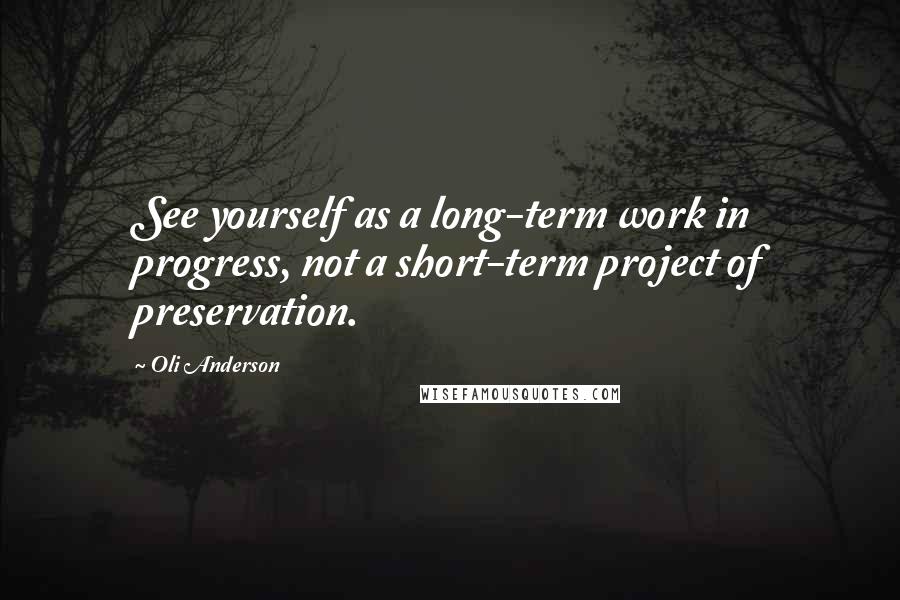 Oli Anderson Quotes: See yourself as a long-term work in progress, not a short-term project of preservation.