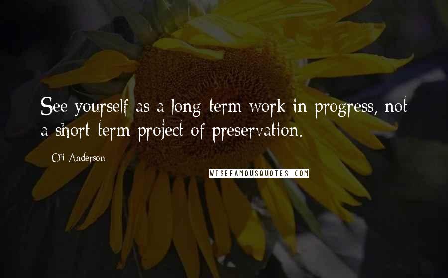 Oli Anderson Quotes: See yourself as a long-term work in progress, not a short-term project of preservation.