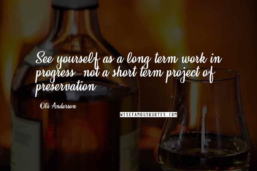 Oli Anderson Quotes: See yourself as a long-term work in progress, not a short-term project of preservation.