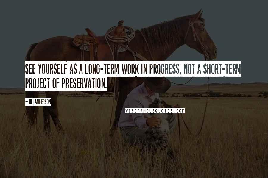 Oli Anderson Quotes: See yourself as a long-term work in progress, not a short-term project of preservation.