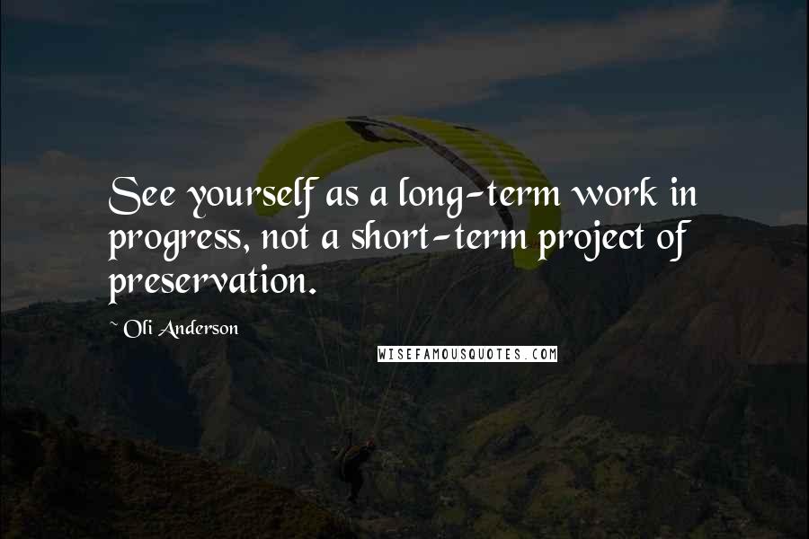 Oli Anderson Quotes: See yourself as a long-term work in progress, not a short-term project of preservation.