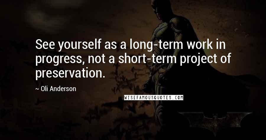 Oli Anderson Quotes: See yourself as a long-term work in progress, not a short-term project of preservation.