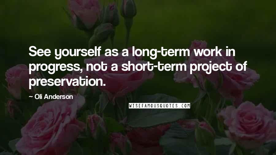 Oli Anderson Quotes: See yourself as a long-term work in progress, not a short-term project of preservation.