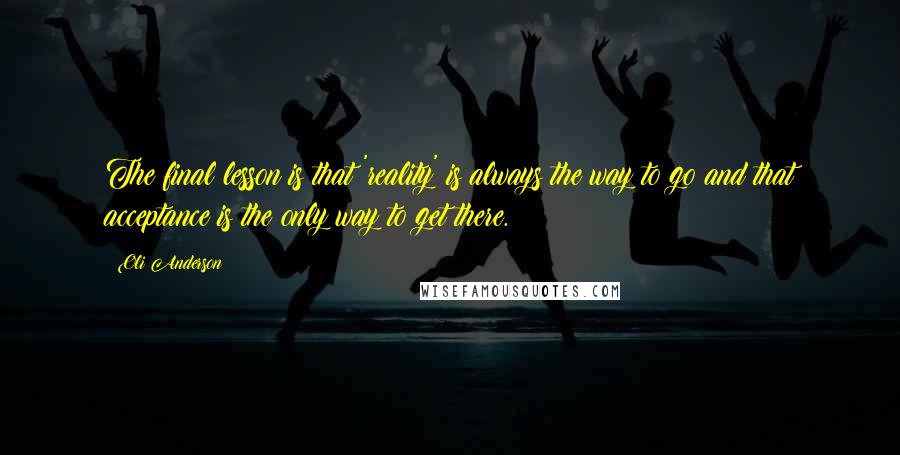 Oli Anderson Quotes: The final lesson is that 'reality' is always the way to go and that acceptance is the only way to get there.