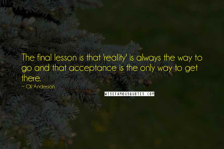 Oli Anderson Quotes: The final lesson is that 'reality' is always the way to go and that acceptance is the only way to get there.