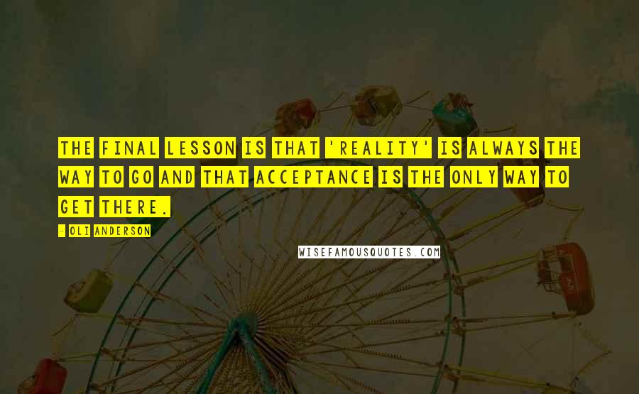 Oli Anderson Quotes: The final lesson is that 'reality' is always the way to go and that acceptance is the only way to get there.
