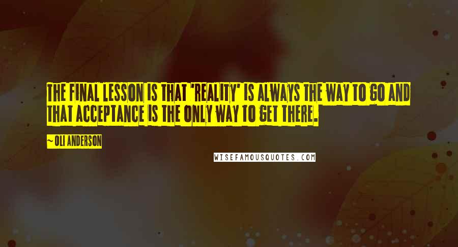 Oli Anderson Quotes: The final lesson is that 'reality' is always the way to go and that acceptance is the only way to get there.