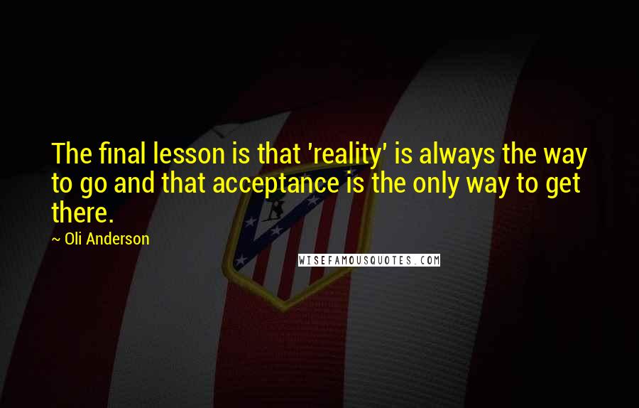 Oli Anderson Quotes: The final lesson is that 'reality' is always the way to go and that acceptance is the only way to get there.