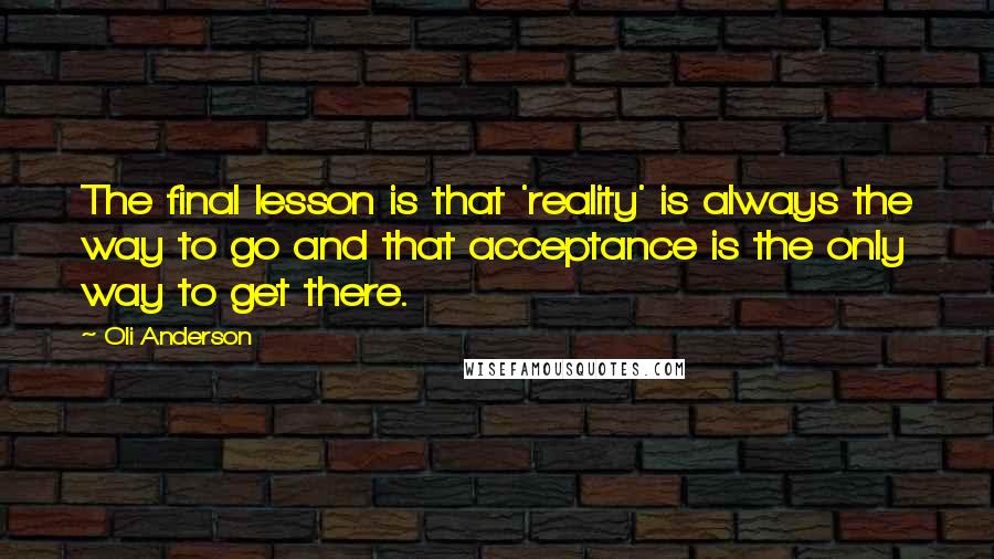 Oli Anderson Quotes: The final lesson is that 'reality' is always the way to go and that acceptance is the only way to get there.