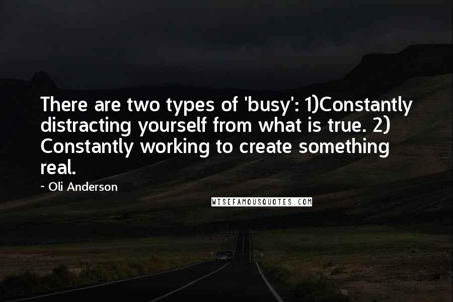 Oli Anderson Quotes: There are two types of 'busy': 1)Constantly distracting yourself from what is true. 2) Constantly working to create something real.