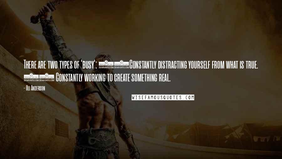 Oli Anderson Quotes: There are two types of 'busy': 1)Constantly distracting yourself from what is true. 2) Constantly working to create something real.