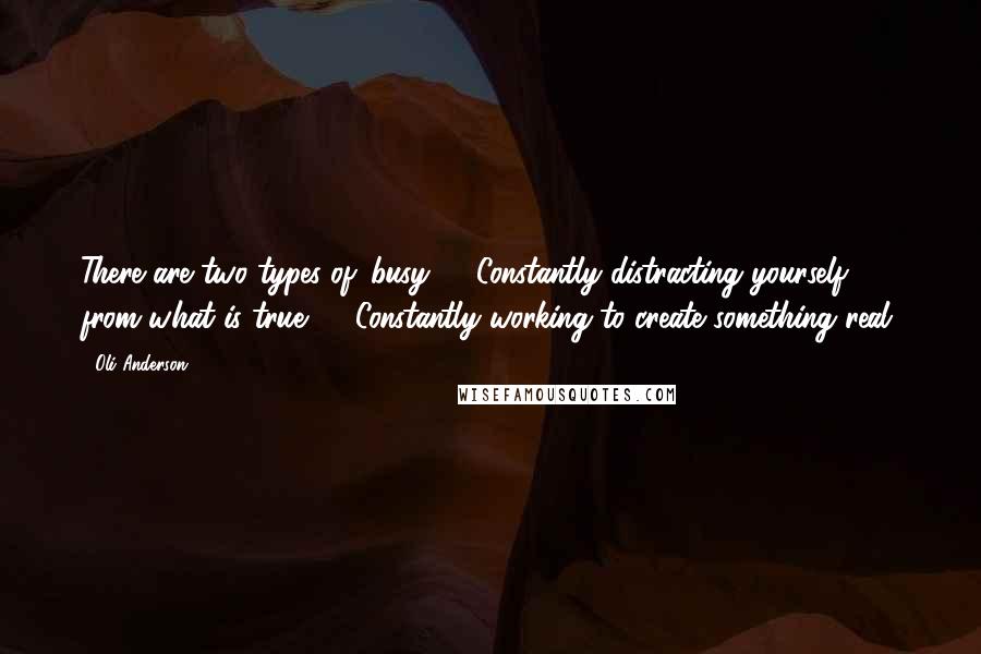 Oli Anderson Quotes: There are two types of 'busy': 1)Constantly distracting yourself from what is true. 2) Constantly working to create something real.