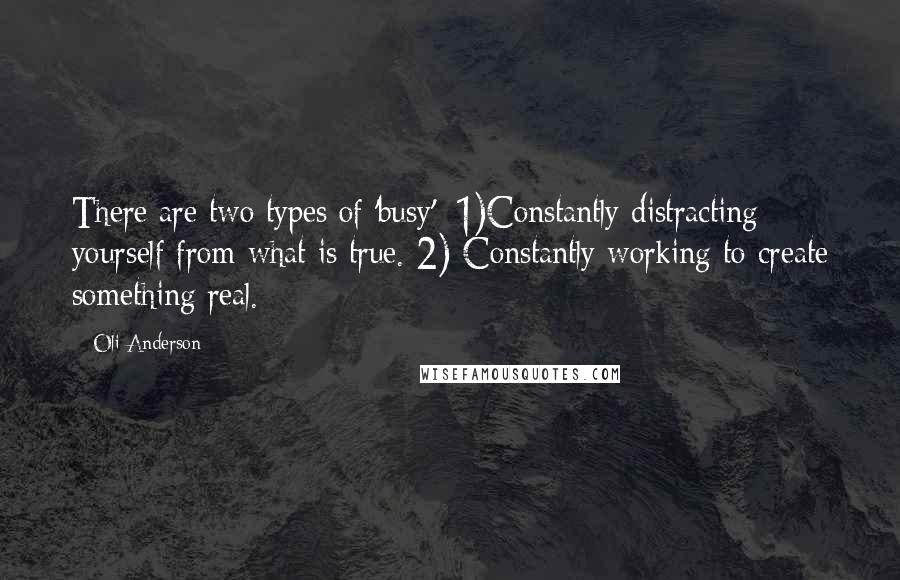 Oli Anderson Quotes: There are two types of 'busy': 1)Constantly distracting yourself from what is true. 2) Constantly working to create something real.