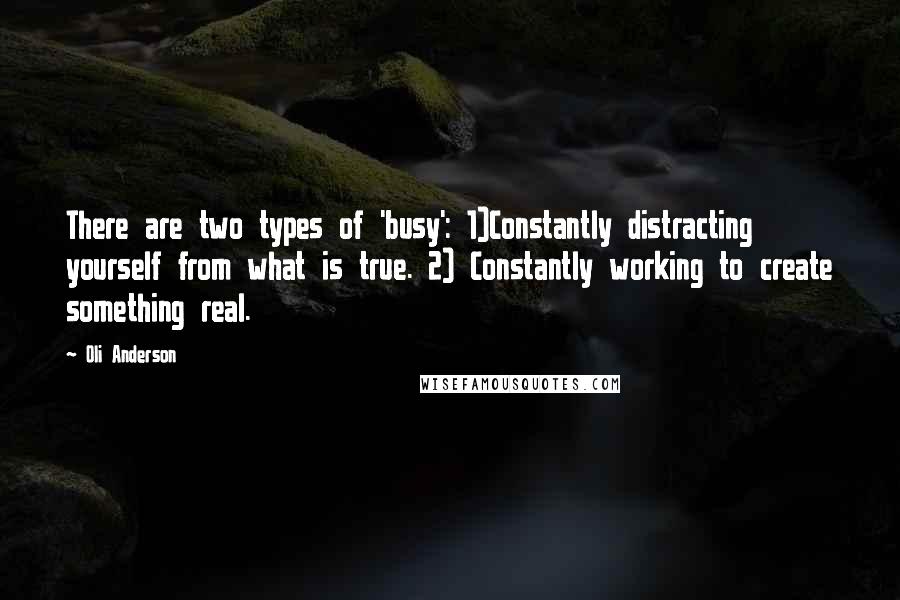 Oli Anderson Quotes: There are two types of 'busy': 1)Constantly distracting yourself from what is true. 2) Constantly working to create something real.