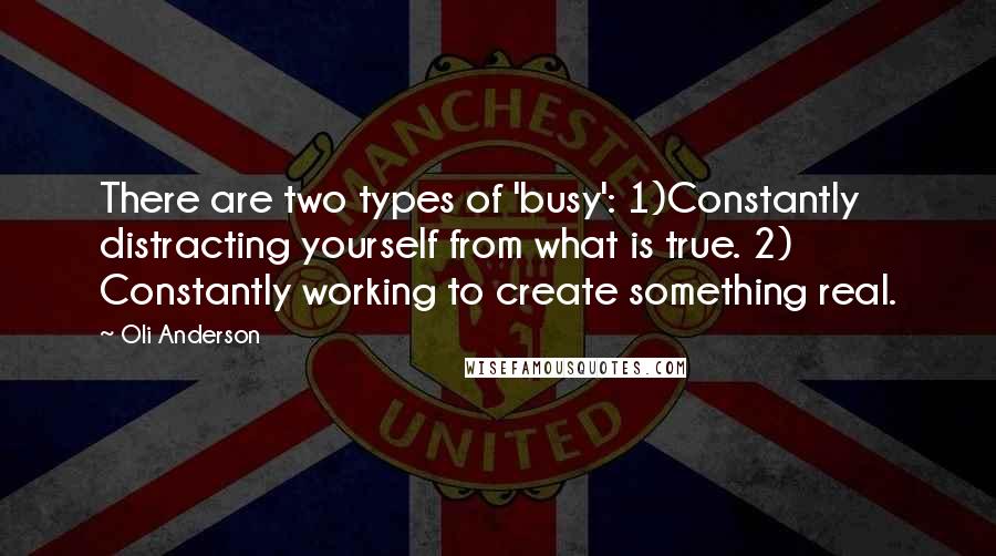 Oli Anderson Quotes: There are two types of 'busy': 1)Constantly distracting yourself from what is true. 2) Constantly working to create something real.