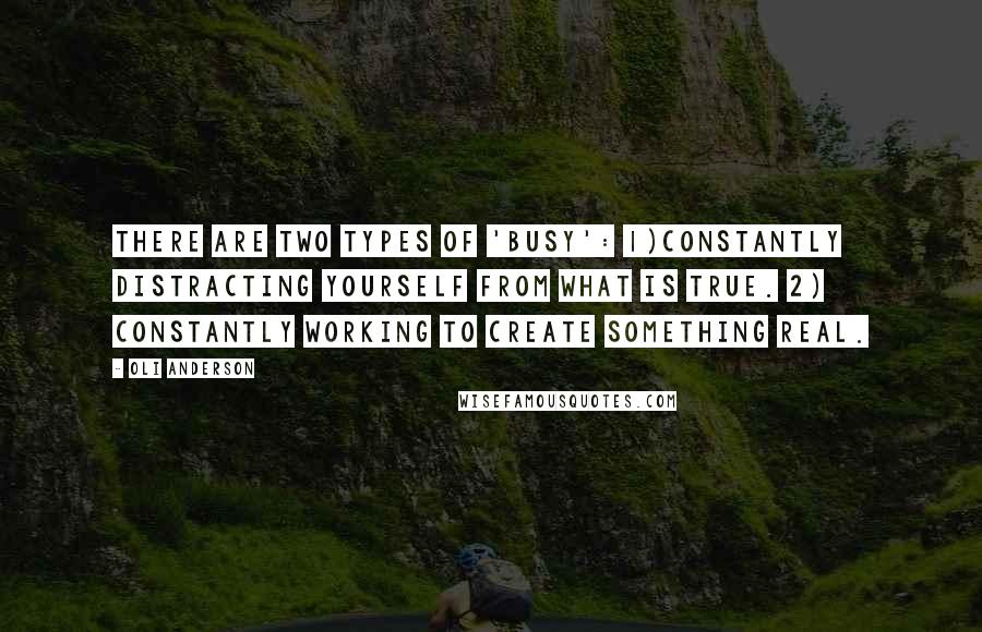 Oli Anderson Quotes: There are two types of 'busy': 1)Constantly distracting yourself from what is true. 2) Constantly working to create something real.