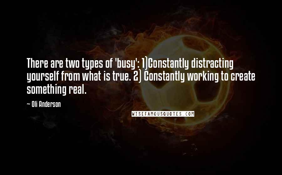 Oli Anderson Quotes: There are two types of 'busy': 1)Constantly distracting yourself from what is true. 2) Constantly working to create something real.