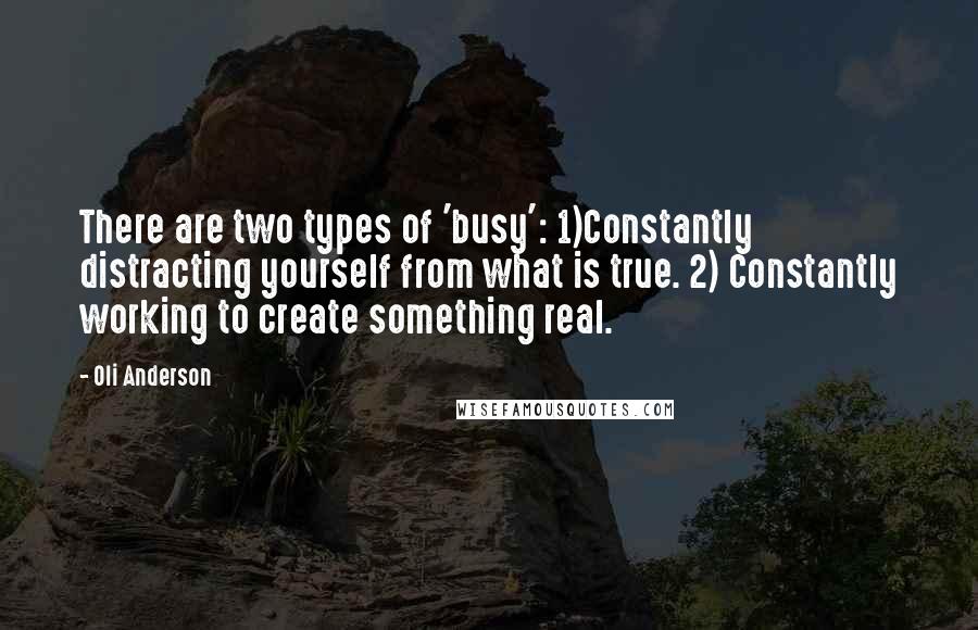 Oli Anderson Quotes: There are two types of 'busy': 1)Constantly distracting yourself from what is true. 2) Constantly working to create something real.