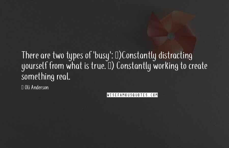Oli Anderson Quotes: There are two types of 'busy': 1)Constantly distracting yourself from what is true. 2) Constantly working to create something real.