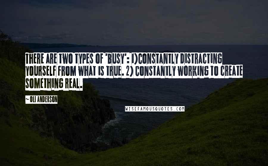 Oli Anderson Quotes: There are two types of 'busy': 1)Constantly distracting yourself from what is true. 2) Constantly working to create something real.