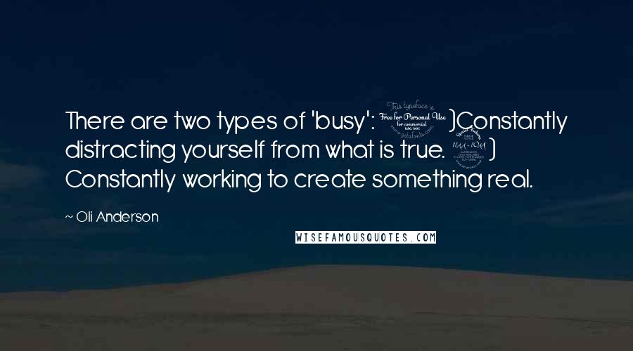 Oli Anderson Quotes: There are two types of 'busy': 1)Constantly distracting yourself from what is true. 2) Constantly working to create something real.